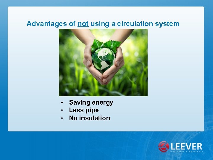 Advantages of not using a circulation system • Saving energy • Less pipe •