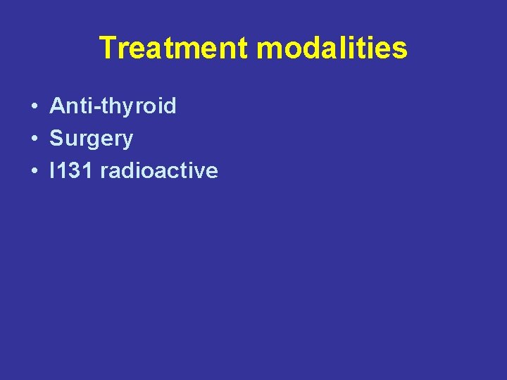 Treatment modalities • Anti-thyroid • Surgery • I 131 radioactive 