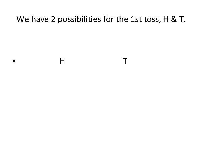 We have 2 possibilities for the 1 st toss, H & T. • H