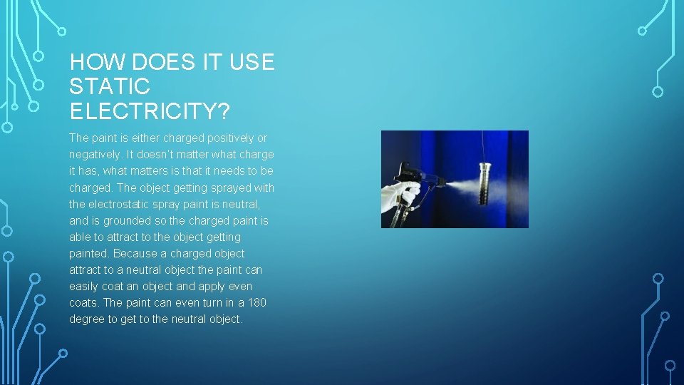 HOW DOES IT USE STATIC ELECTRICITY? The paint is either charged positively or negatively.