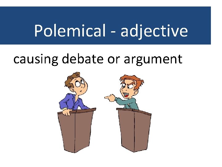 Polemical - adjective causing debate or argument 