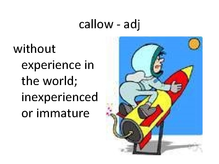 callow - adj without experience in the world; inexperienced or immature 