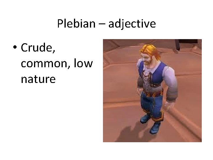 Plebian – adjective • Crude, common, low nature 