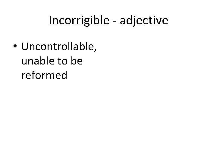 Incorrigible - adjective • Uncontrollable, unable to be reformed 