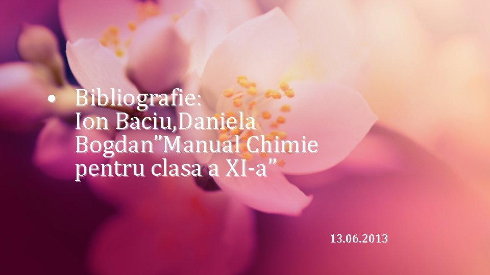  • Bibliografie: Ion Baciu, Daniela Bogdan”Manual Chimie pentru clasa a XI-a” 13. 06.