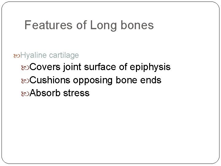 Features of Long bones Hyaline cartilage Covers joint surface of epiphysis Cushions opposing bone
