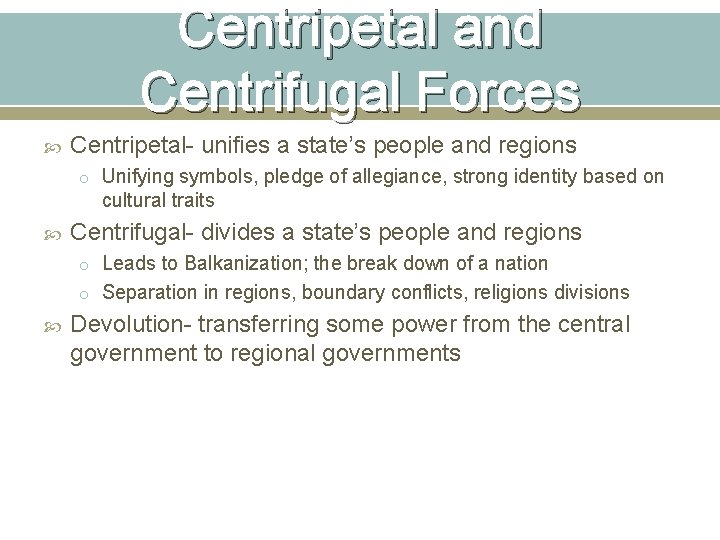 Centripetal and Centrifugal Forces Centripetal- unifies a state’s people and regions o Unifying symbols,