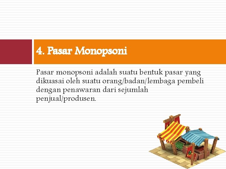 4. Pasar Monopsoni Pasar monopsoni adalah suatu bentuk pasar yang dikuasai oleh suatu orang/badan/lembaga
