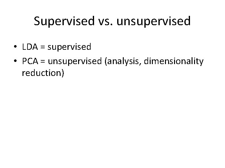 Supervised vs. unsupervised • LDA = supervised • PCA = unsupervised (analysis, dimensionality reduction)