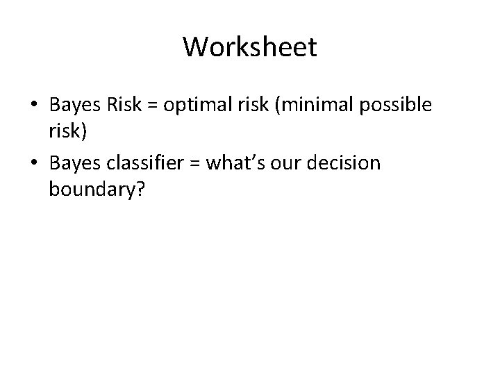 Worksheet • Bayes Risk = optimal risk (minimal possible risk) • Bayes classifier =