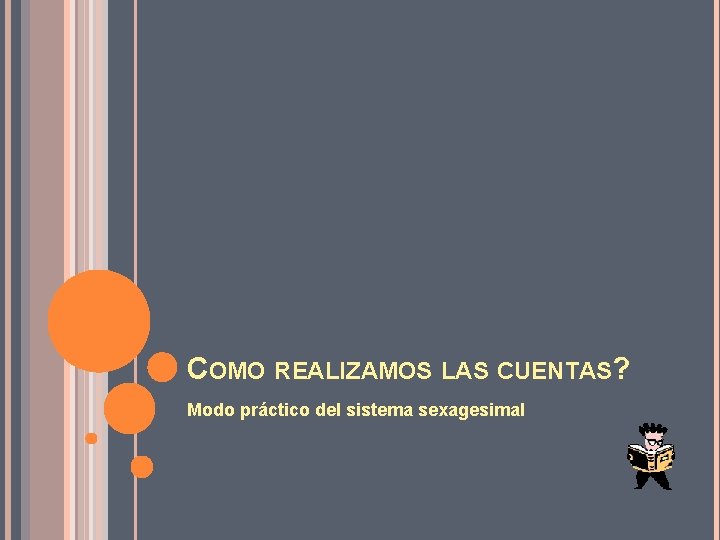 COMO REALIZAMOS LAS CUENTAS? Modo práctico del sistema sexagesimal 