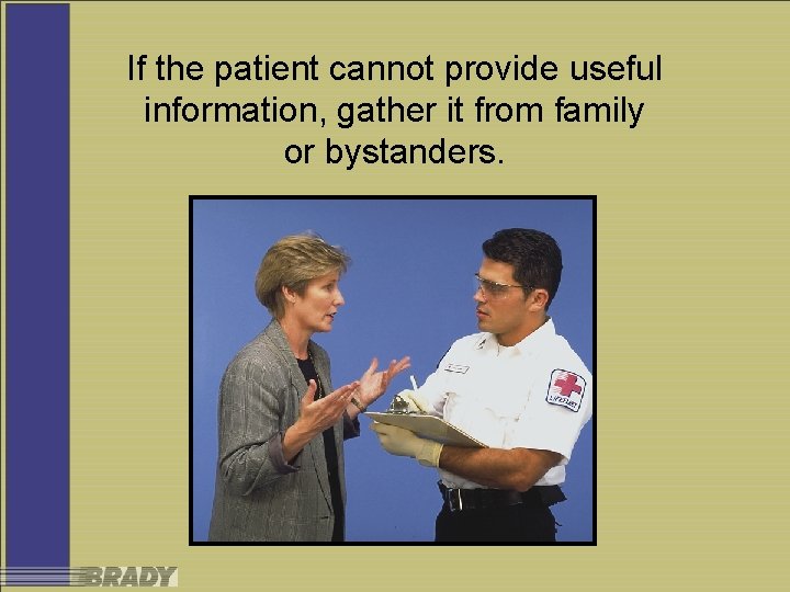 If the patient cannot provide useful information, gather it from family or bystanders. 