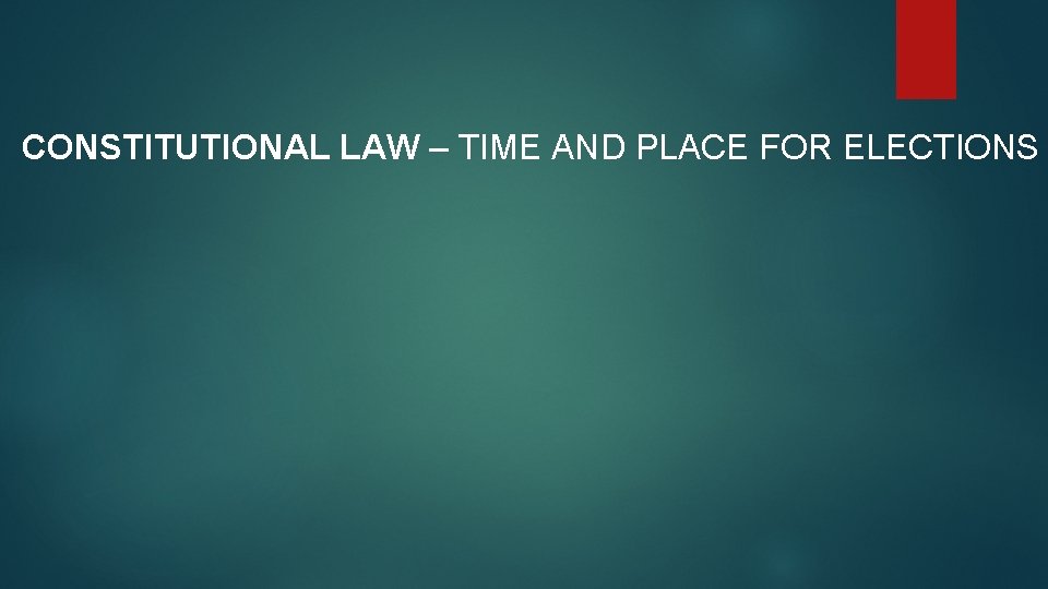 CONSTITUTIONAL LAW – TIME AND PLACE FOR ELECTIONS 