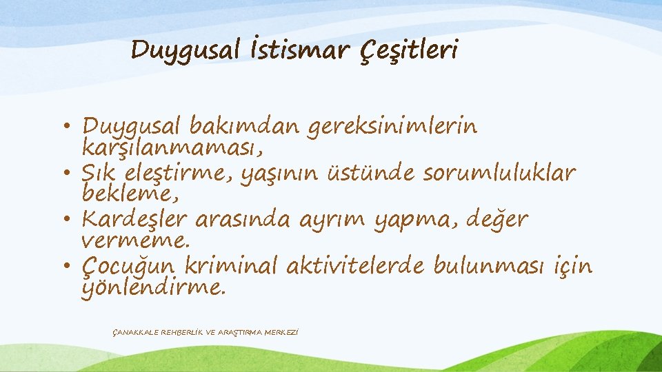 Duygusal İstismar Çeşitleri • Duygusal bakımdan gereksinimlerin karşılanmaması, • Sık eleştirme, yaşının üstünde sorumluluklar