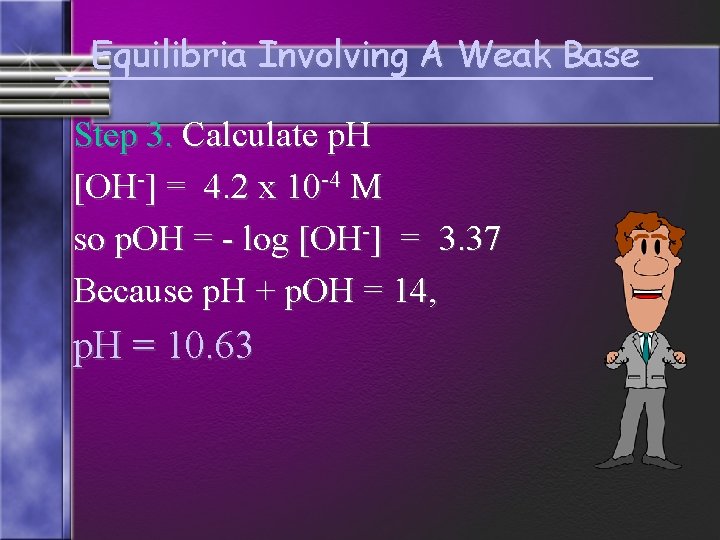 Equilibria Involving A Weak Base Step 3. Calculate p. H [OH-] = 4. 2