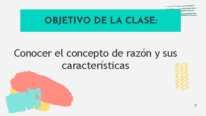 OBJETIVO DE LA CLASE: Conocer el concepto de razón y sus características 2 