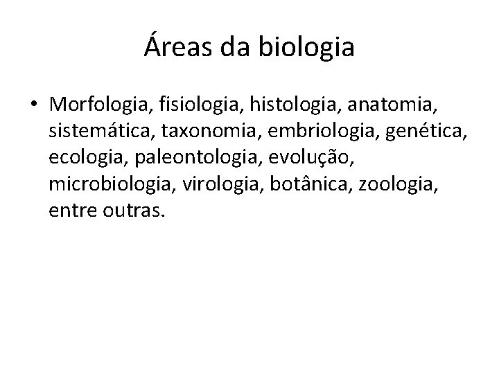 Áreas da biologia • Morfologia, fisiologia, histologia, anatomia, sistemática, taxonomia, embriologia, genética, ecologia, paleontologia,