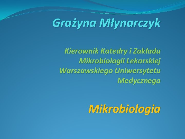 Grażyna Młynarczyk Kierownik Katedry i Zakładu Mikrobiologii Lekarskiej Warszawskiego Uniwersytetu Medycznego Mikrobiologia 