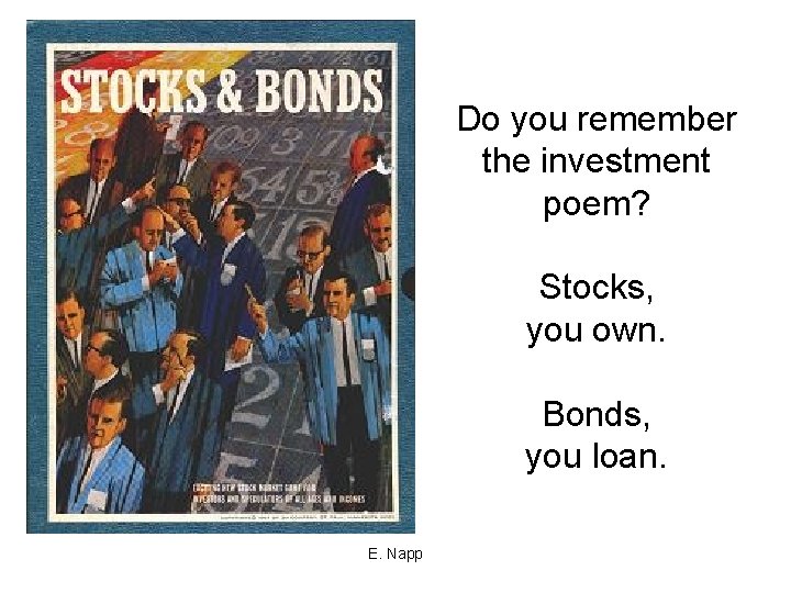 Do you remember the investment poem? Stocks, you own. Bonds, you loan. E. Napp