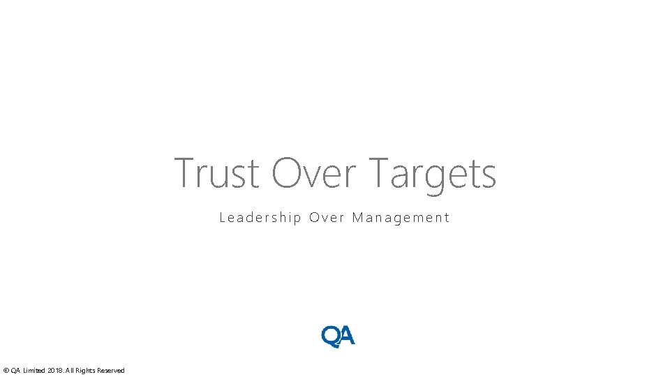 Trust Over Targets Leadership Over Management © QA Limited 2018. All Rights Reserved 