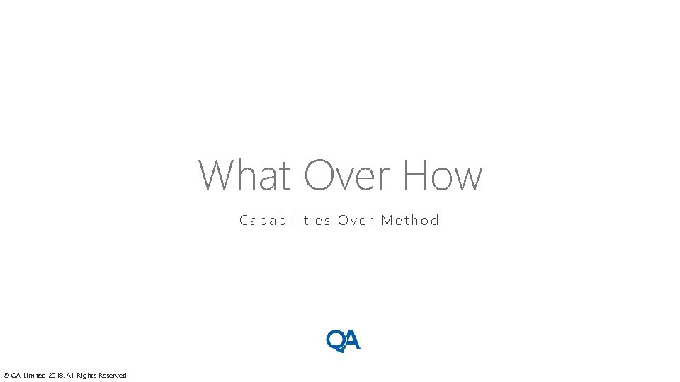 What Over How Capabilities Over Method © QA Limited 2018. All Rights Reserved 