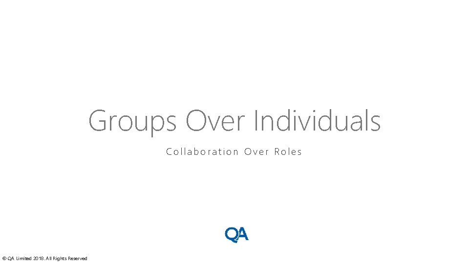 Groups Over Individuals Collaboration Over Roles © QA Limited 2018. All Rights Reserved 