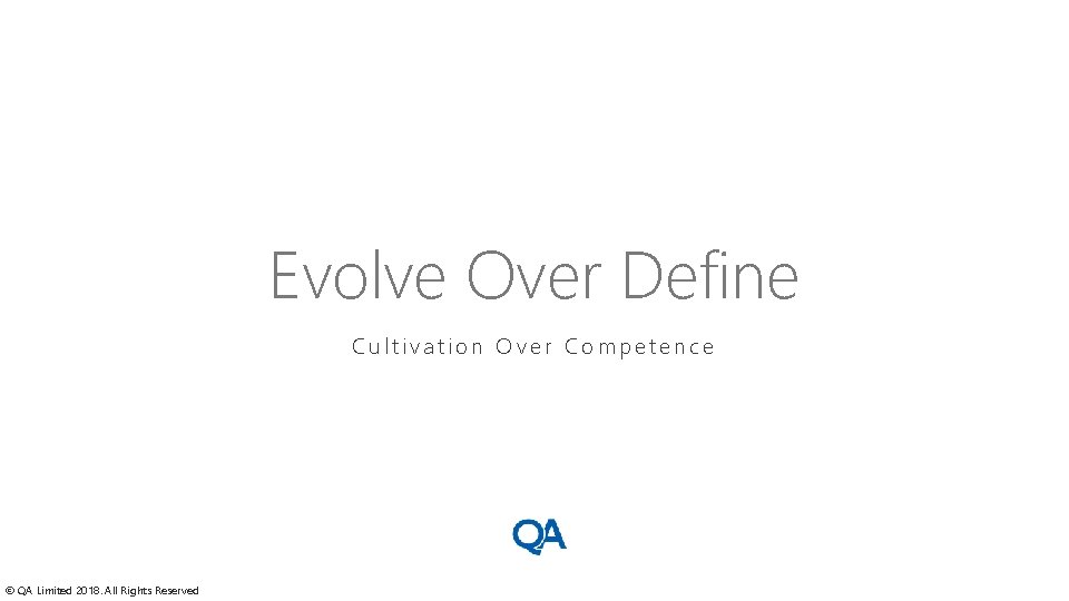 Evolve Over Define Cultivation Over Competence © QA Limited 2018. All Rights Reserved 