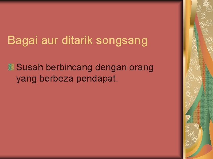 Bagai aur ditarik songsang Susah berbincang dengan orang yang berbeza pendapat. 