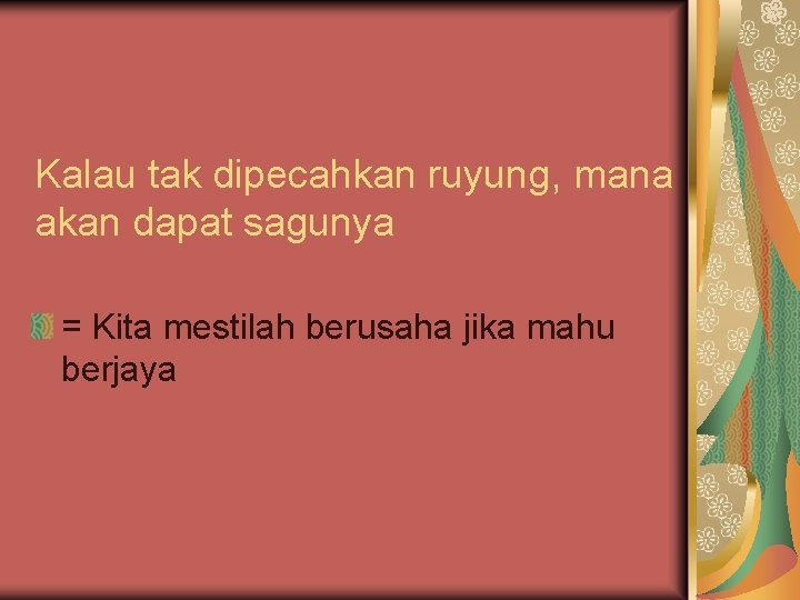 Kalau tak dipecahkan ruyung, mana akan dapat sagunya = Kita mestilah berusaha jika mahu