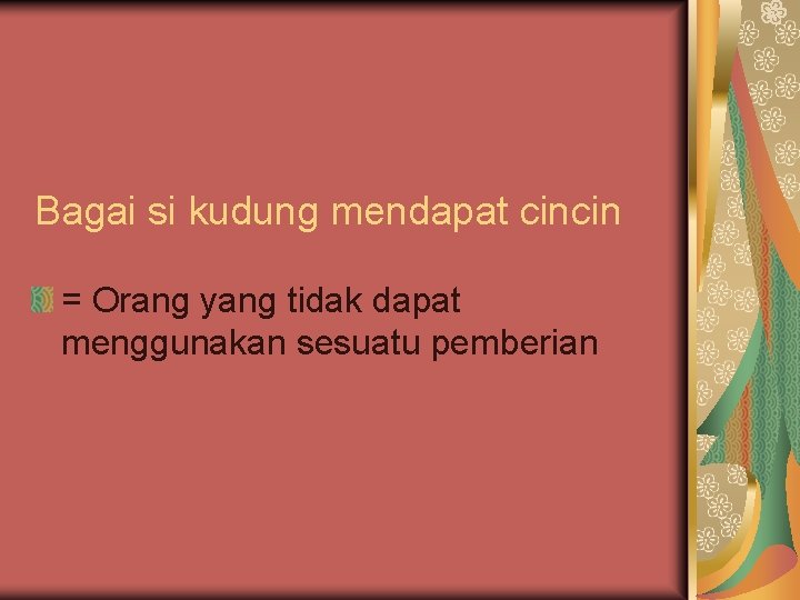 Bagai si kudung mendapat cincin = Orang yang tidak dapat menggunakan sesuatu pemberian 