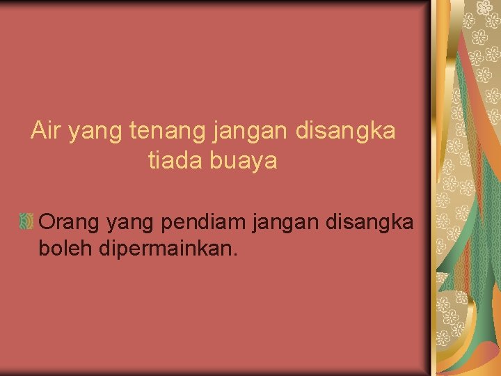 Air yang tenang jangan disangka tiada buaya Orang yang pendiam jangan disangka boleh dipermainkan.