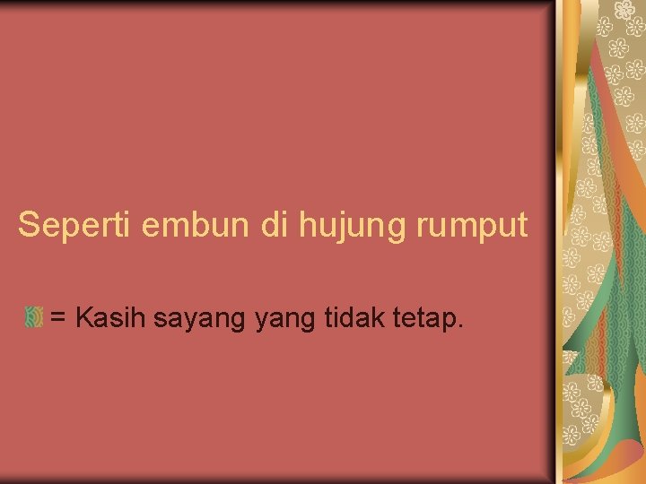 Seperti embun di hujung rumput = Kasih sayang tidak tetap. 