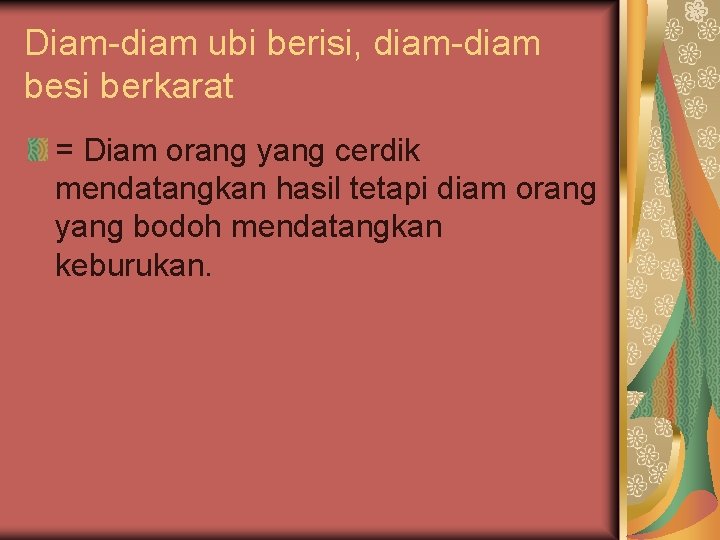 Diam-diam ubi berisi, diam-diam besi berkarat = Diam orang yang cerdik mendatangkan hasil tetapi
