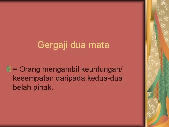 Gergaji dua mata = Orang mengambil keuntungan/ kesempatan daripada kedua-dua belah pihak. 