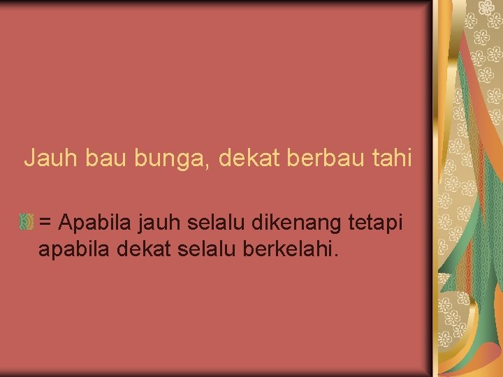Jauh bau bunga, dekat berbau tahi = Apabila jauh selalu dikenang tetapi apabila dekat
