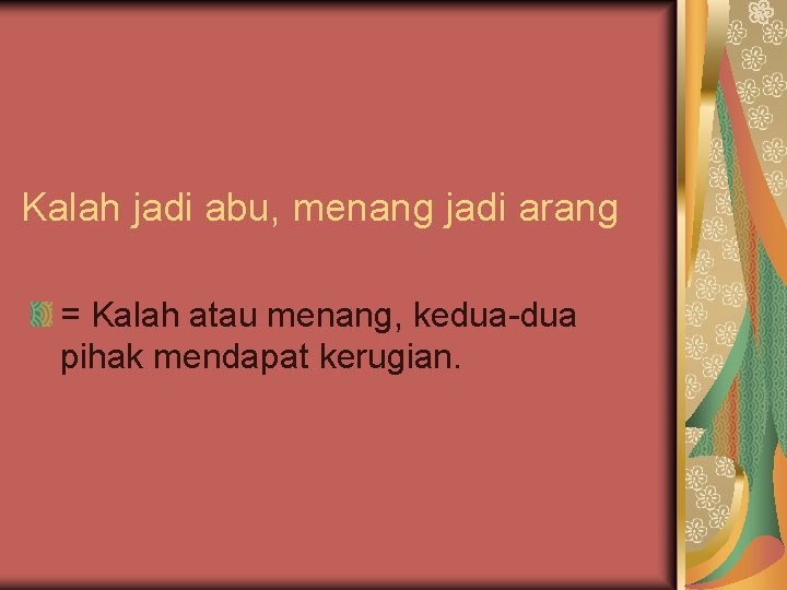 Kalah jadi abu, menang jadi arang = Kalah atau menang, kedua-dua pihak mendapat kerugian.