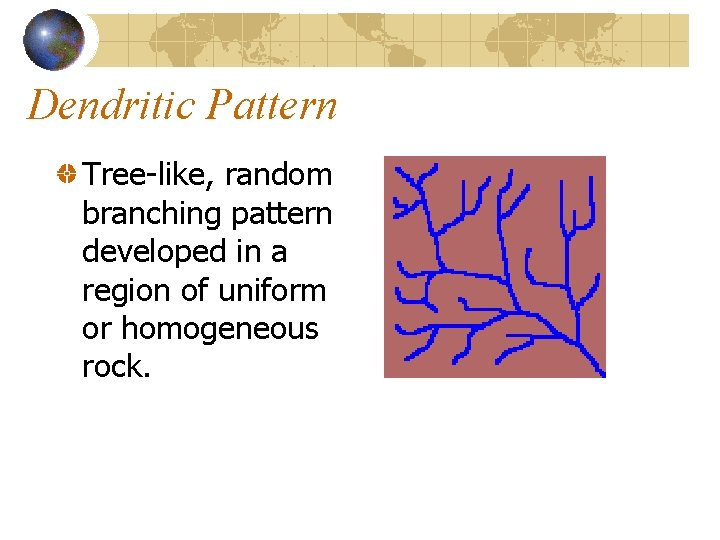 Dendritic Pattern Tree-like, random branching pattern developed in a region of uniform or homogeneous Dendritic Pattern Tree-like, random branching pattern developed in a region of uniform or homogeneous