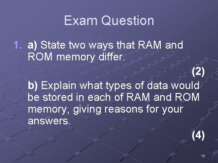 Exam Question 1. a) State two ways that RAM and ROM memory differ. (2)