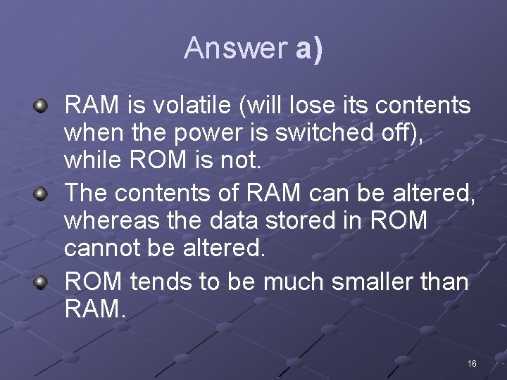 Answer a) RAM is volatile (will lose its contents when the power is switched