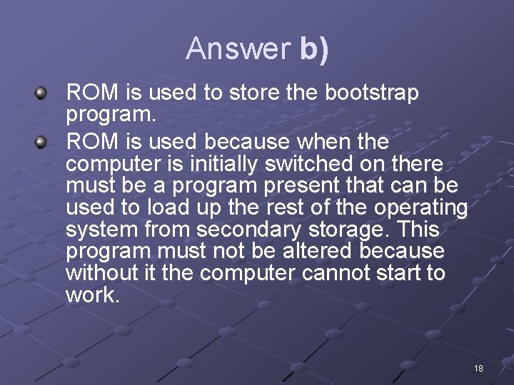 Answer b) ROM is used to store the bootstrap program. ROM is used because