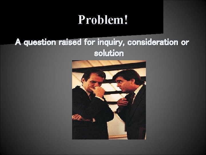 Problem! A question raised for inquiry, consideration or solution 