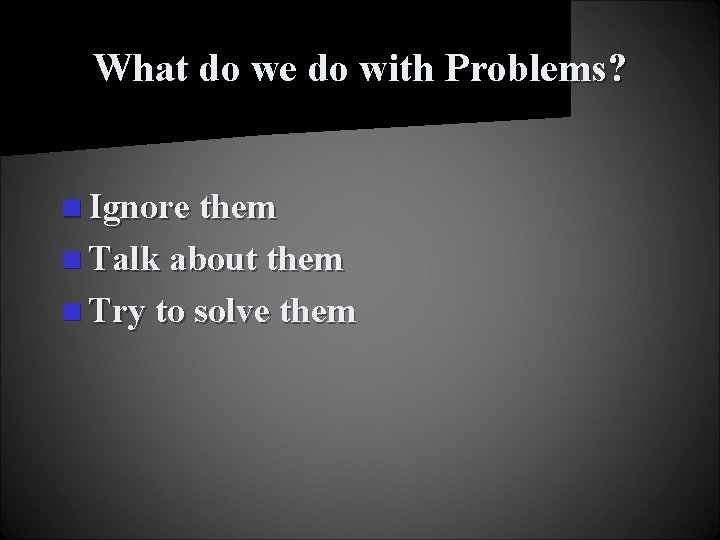 What do we do with Problems? n Ignore them n Talk about them n