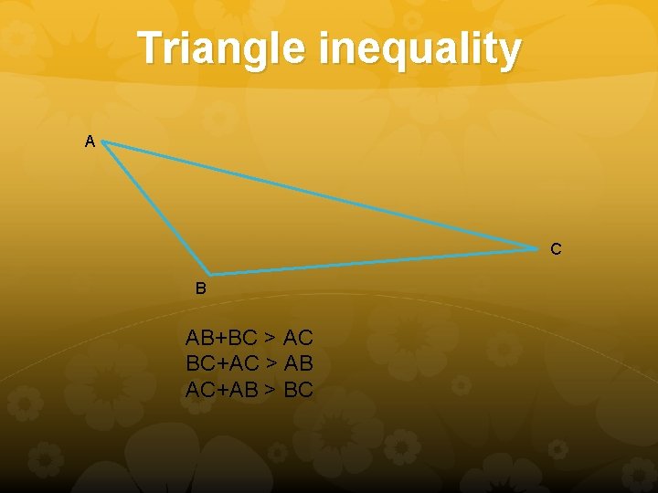 Triangle inequality A C B AB+BC > AC BC+AC > AB AC+AB > BC