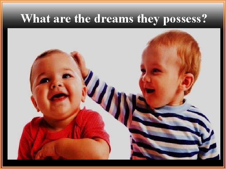 What are the dreams they possess? 