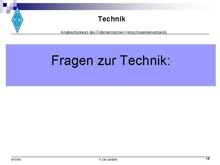 Technik Amateurfunkkurs des Österreichischen Versuchssenderverbands Fragen zur Technik: © ÖVSV V. 2. 8 /
