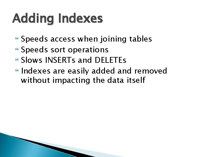Adding Indexes Speeds access when joining tables Speeds sort operations Slows INSERTs and DELETEs Adding Indexes Speeds access when joining tables Speeds sort operations Slows INSERTs and DELETEs