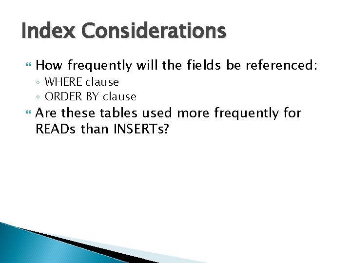 Index Considerations How frequently will the fields be referenced: ◦ WHERE clause ◦ ORDER Index Considerations How frequently will the fields be referenced: ◦ WHERE clause ◦ ORDER