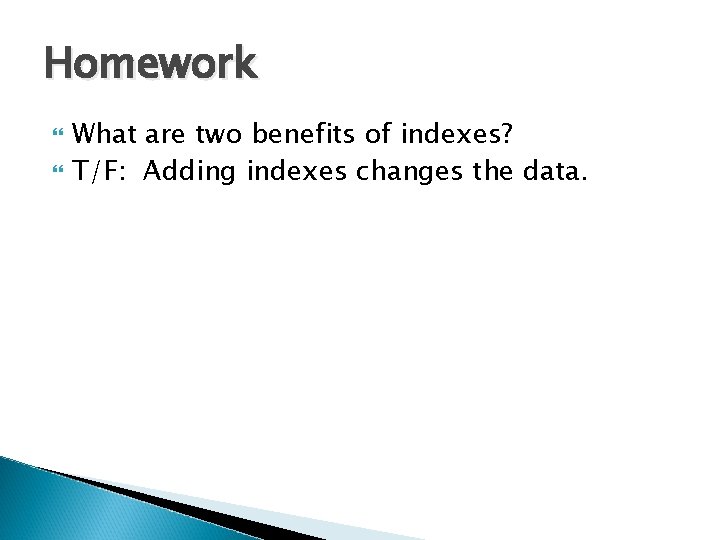 Homework What are two benefits of indexes? T/F: Adding indexes changes the data. Homework What are two benefits of indexes? T/F: Adding indexes changes the data.