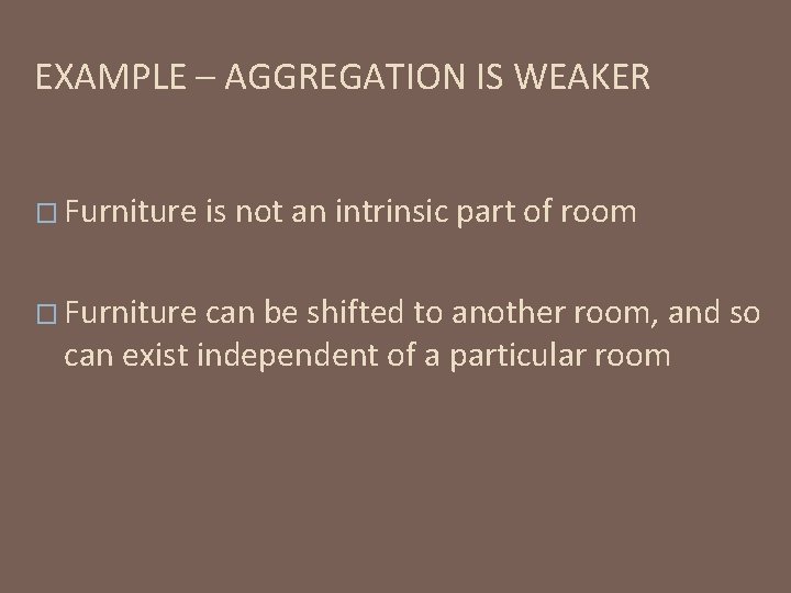 EXAMPLE – AGGREGATION IS WEAKER � Furniture is not an intrinsic part of room