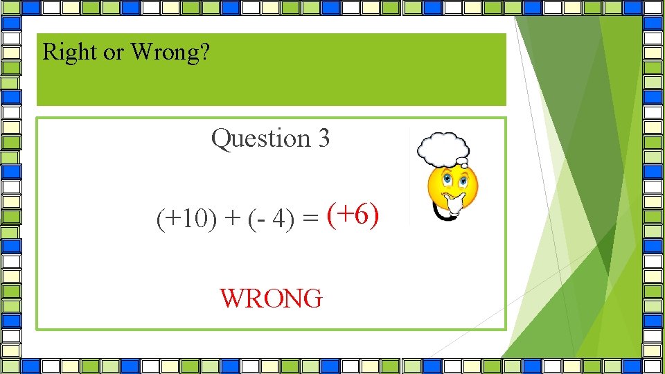 Right or Wrong? Question 3 (+6) (+10) + (- 4) = (+14) WRONG 